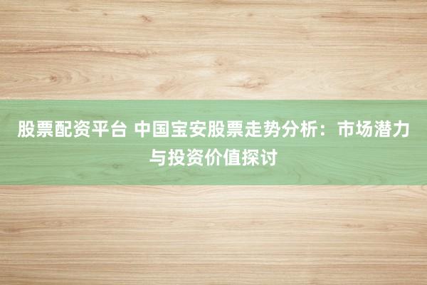 股票配资平台 中国宝安股票走势分析：市场潜力与投资价值探讨