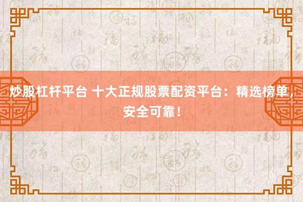 炒股杠杆平台 十大正规股票配资平台：精选榜单，安全可靠！