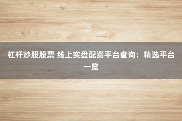 杠杆炒股股票 线上实盘配资平台查询：精选平台一览