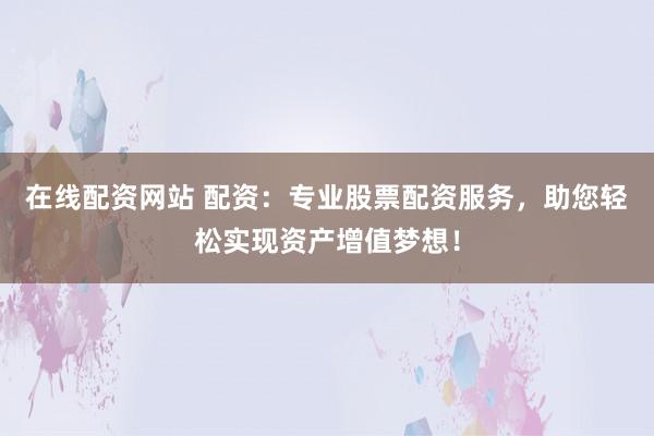 在线配资网站 配资:专业股票配资服务,助您轻松实现资产增值梦想!