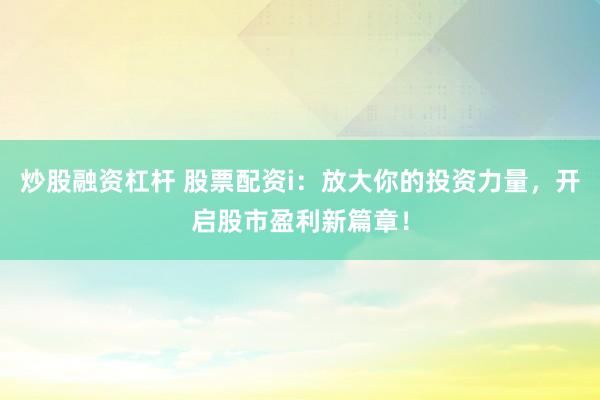 炒股融资杠杆 股票配资i：放大你的投资力量，开启股市盈利新篇章！