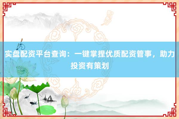 实盘配资平台查询:一键掌捏优质配资管事,助力投资有策划