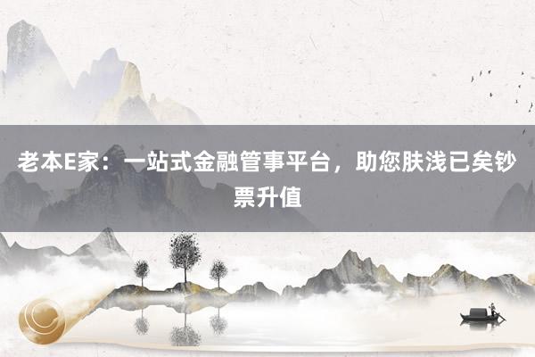 老本E家：一站式金融管事平台，助您肤浅已矣钞票升值