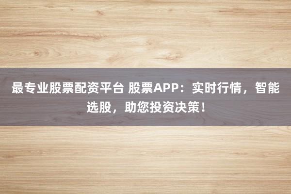 最专业股票配资平台 股票APP：实时行情，智能选股，助您投资决策！