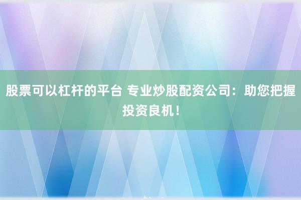 股票可以杠杆的平台 专业炒股配资公司：助您把握投资良机！
