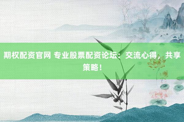 期权配资官网 专业股票配资论坛：交流心得，共享策略！