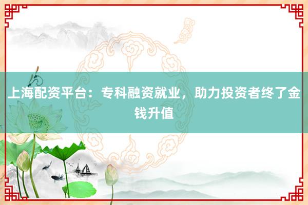 上海配资平台：专科融资就业，助力投资者终了金钱升值