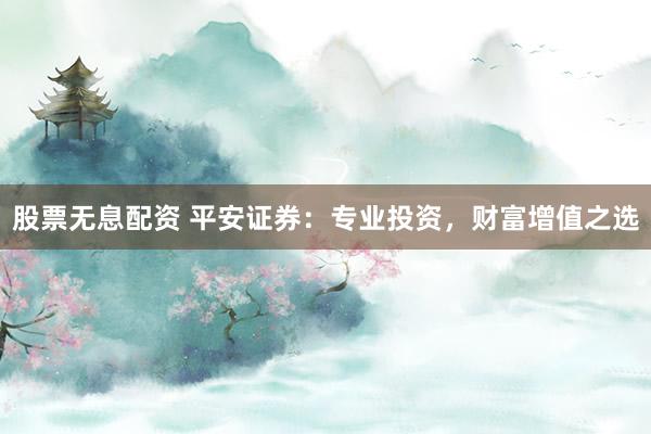 股票无息配资 平安证券:专业投资,财富增值之选