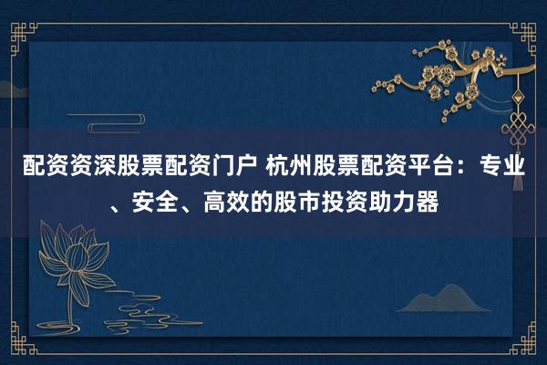 配资资深股票配资门户 杭州股票配资平台：专业、安全、高效的股市投资助力器