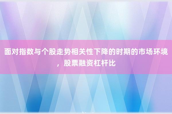 面对指数与个股走势相关性下降的时期的市场环境，股票融资杠杆比