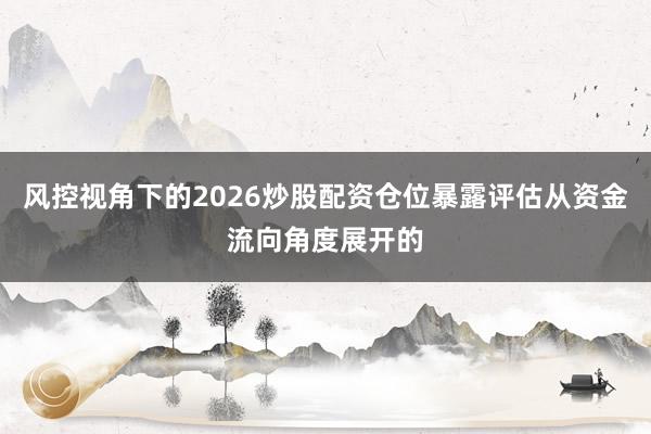 风控视角下的2026炒股配资仓位暴露评估从资金流向角度展开的