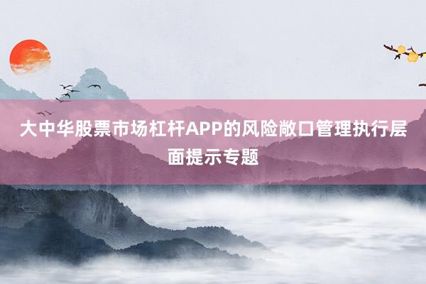 大中华股票市场杠杆APP的风险敞口管理执行层面提示专题