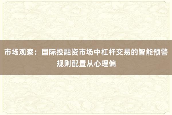 市场观察：国际投融资市场中杠杆交易的智能预警规则配置从心理偏