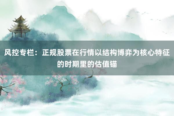 风控专栏：正规股票在行情以结构博弈为核心特征的时期里的估值锚