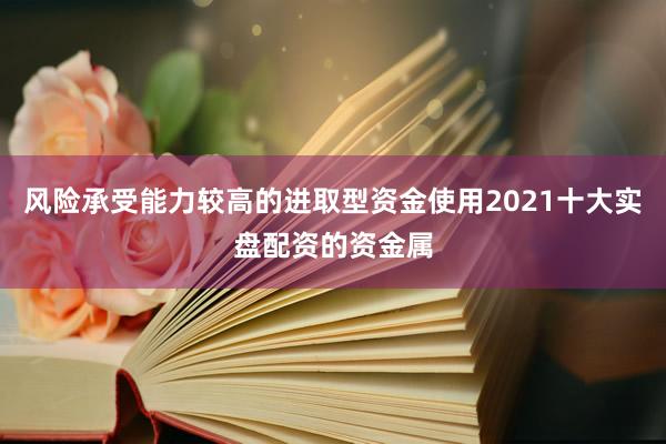 风险承受能力较高的进取型资金使用2021十大实盘配资的资金属