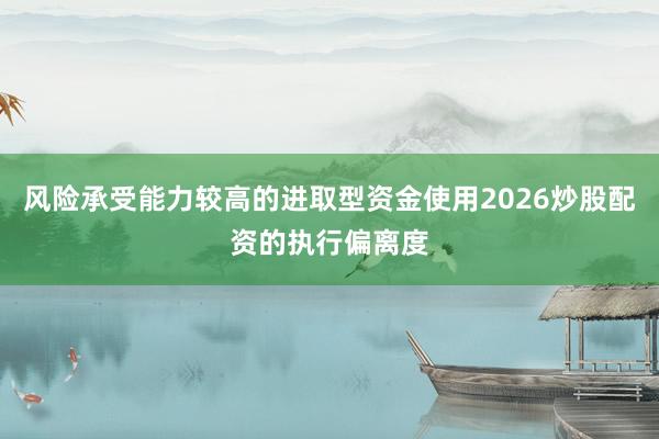 风险承受能力较高的进取型资金使用2026炒股配资的执行偏离度
