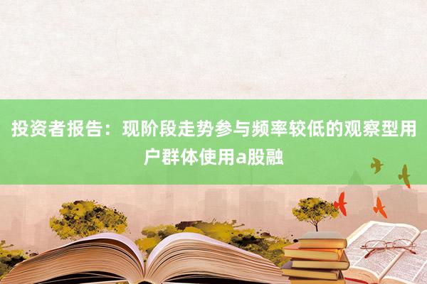 投资者报告：现阶段走势参与频率较低的观察型用户群体使用a股融