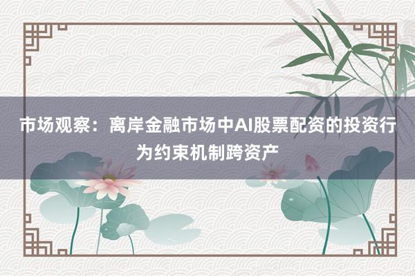 市场观察：离岸金融市场中AI股票配资的投资行为约束机制跨资产