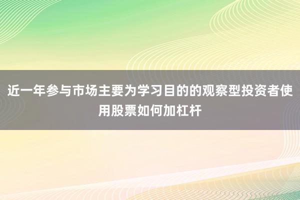 近一年参与市场主要为学习目的的观察型投资者使用股票如何加杠杆