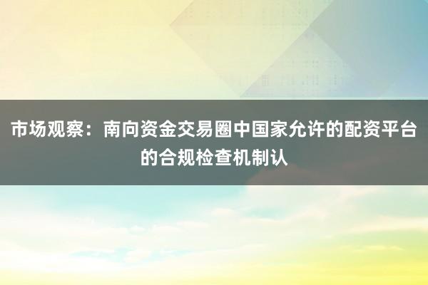 市场观察:南向资金交易圈中国家允许的配资平台的合规检查机制认