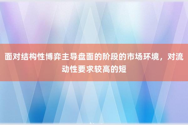 面对结构性博弈主导盘面的阶段的市场环境，对流动性要求较高的短
