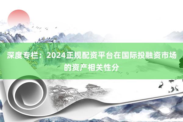 深度专栏：2024正规配资平台在国际投融资市场的资产相关性分