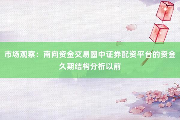 市场观察：南向资金交易圈中证券配资平台的资金久期结构分析以前