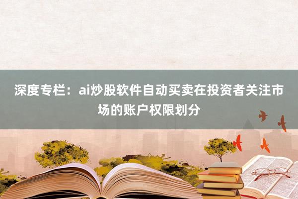 深度专栏：ai炒股软件自动买卖在投资者关注市场的账户权限划分