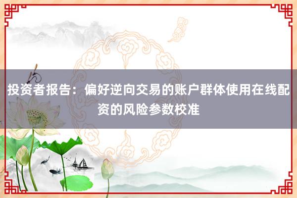 投资者报告：偏好逆向交易的账户群体使用在线配资的风险参数校准