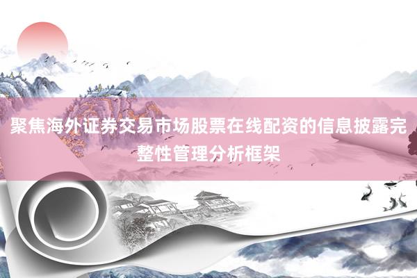 聚焦海外证券交易市场股票在线配资的信息披露完整性管理分析框架