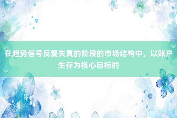 在趋势信号反复失真的阶段的市场结构中，以账户生存为核心目标的