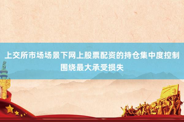 上交所市场场景下网上股票配资的持仓集中度控制围绕最大承受损失