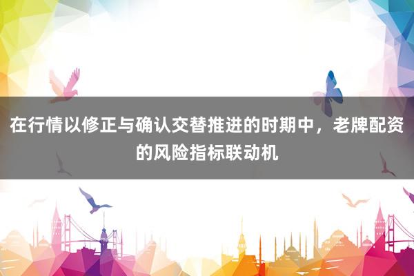 在行情以修正与确认交替推进的时期中，老牌配资的风险指标联动机