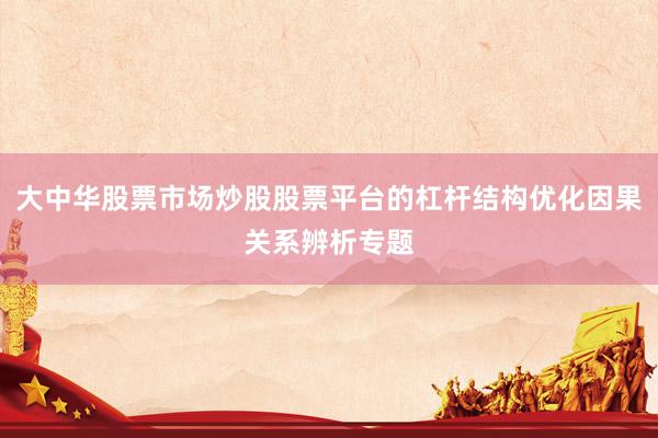 大中华股票市场炒股股票平台的杠杆结构优化因果关系辨析专题