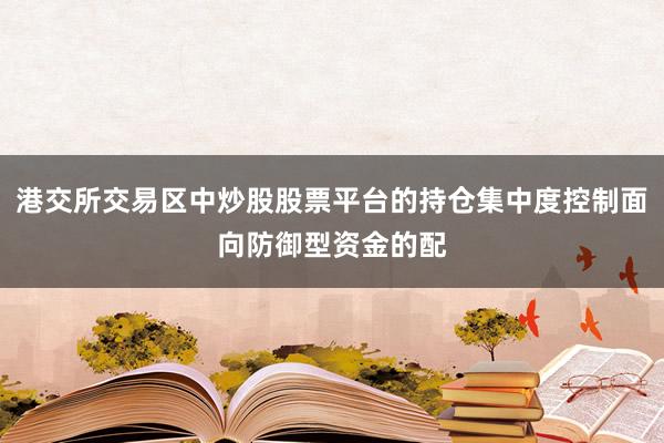 港交所交易区中炒股股票平台的持仓集中度控制面向防御型资金的配
