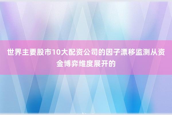 世界主要股市10大配资公司的因子漂移监测从资金博弈维度展开的