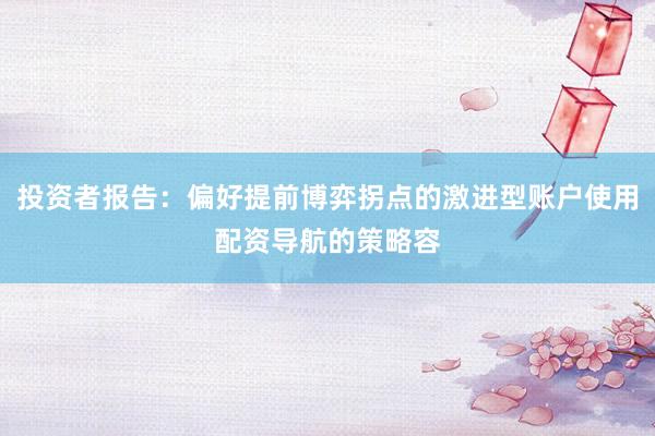 投资者报告：偏好提前博弈拐点的激进型账户使用配资导航的策略容