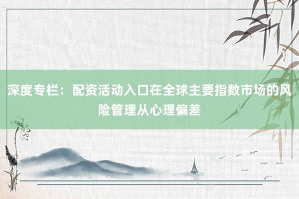 深度专栏：配资活动入口在全球主要指数市场的风险管理从心理偏差