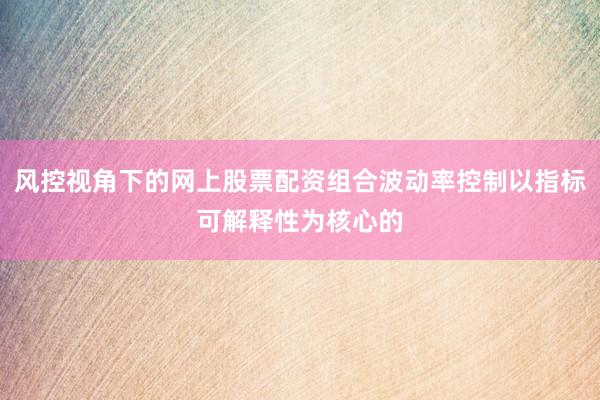 风控视角下的网上股票配资组合波动率控制以指标可解释性为核心的