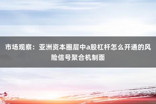 市场观察：亚洲资本圈层中a股杠杆怎么开通的风险信号聚合机制面