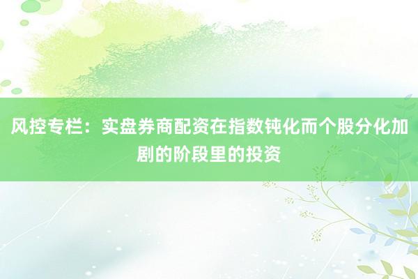 风控专栏：实盘券商配资在指数钝化而个股分化加剧的阶段里的投资