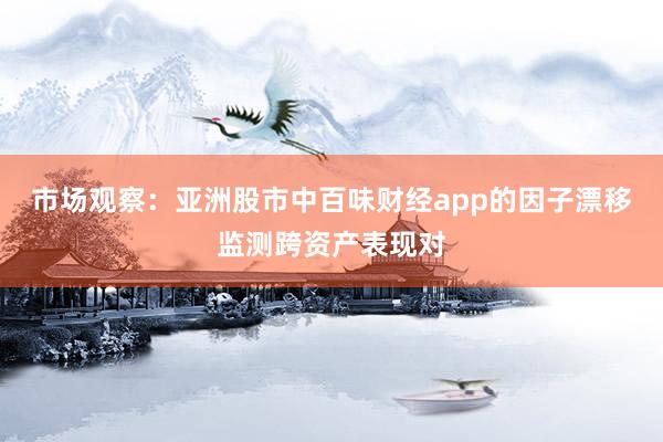 市场观察：亚洲股市中百味财经app的因子漂移监测跨资产表现对