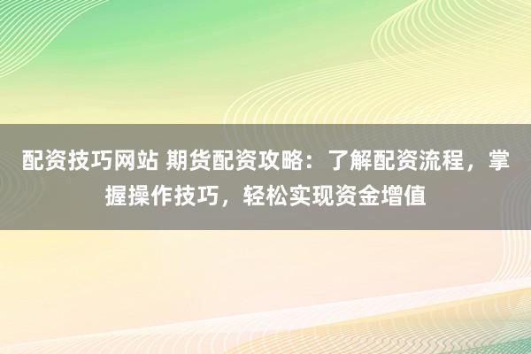 配资技巧网站 期货配资攻略：了解配资流程，掌握操作技巧，轻松实现资金增值