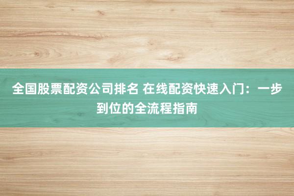 全国股票配资公司排名 在线配资快速入门：一步到位的全流程指南