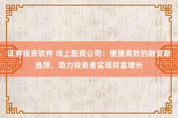 证券投资软件 线上配资公司：便捷高效的融资新选择，助力投资者实现财富增长