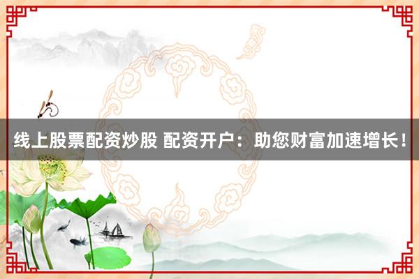 线上股票配资炒股 配资开户：助您财富加速增长！