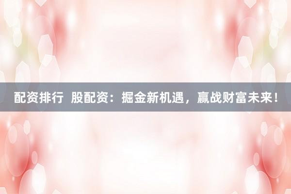 配资排行  股配资：掘金新机遇，赢战财富未来！