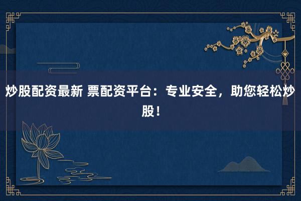 炒股配资最新 票配资平台：专业安全，助您轻松炒股！
