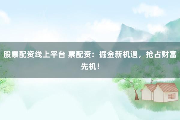 股票配资线上平台 票配资：掘金新机遇，抢占财富先机！
