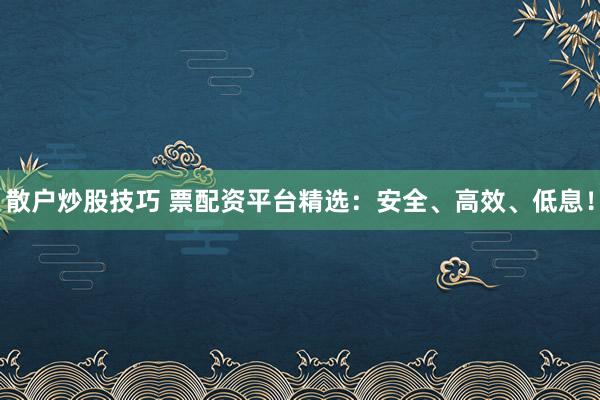 散户炒股技巧 票配资平台精选：安全、高效、低息！